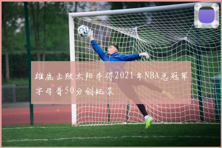雄鹿击败太阳夺得2021年NBA总冠军字母哥50分创纪录