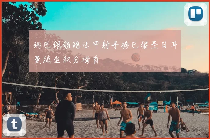 姆巴佩领跑法甲射手榜巴黎圣日耳曼稳坐积分榜首