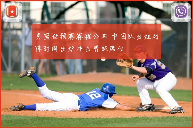 男篮世预赛赛程公布 中国队分组对阵时间出炉冲击晋级席位