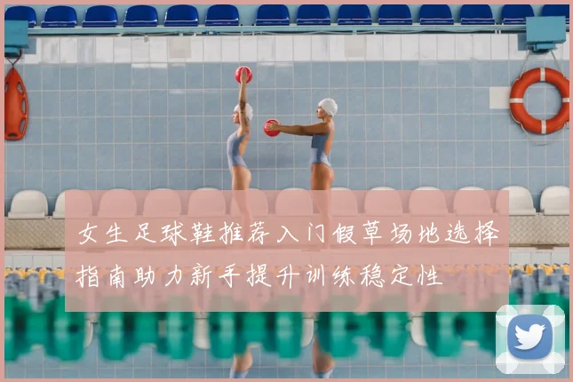 女生足球鞋推荐入门假草场地选择指南助力新手提升训练稳定性