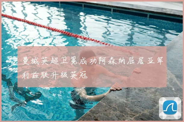 曼城英超卫冕成功阿森纳屈居亚军利兹联升级英冠