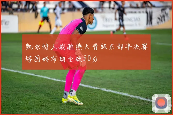 凯尔特人战胜热火晋级东部半决赛塔图姆布朗合砍50分