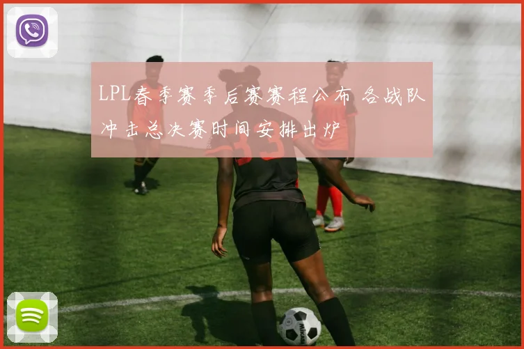 LPL春季赛季后赛赛程公布 各战队冲击总决赛时间安排出炉