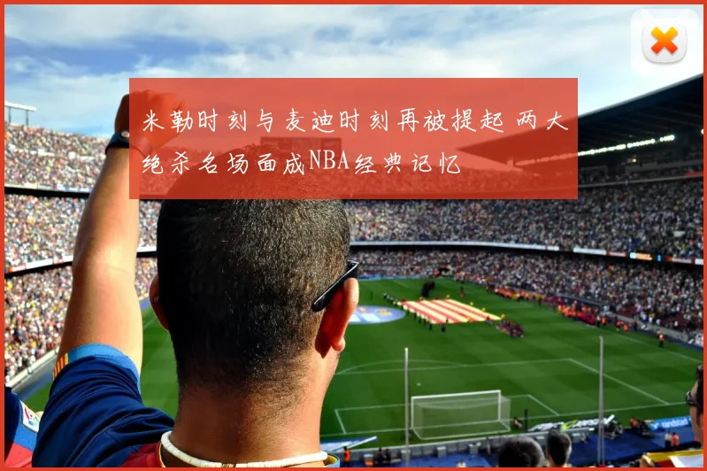 米勒时刻与麦迪时刻再被提起 两大绝杀名场面成NBA经典记忆