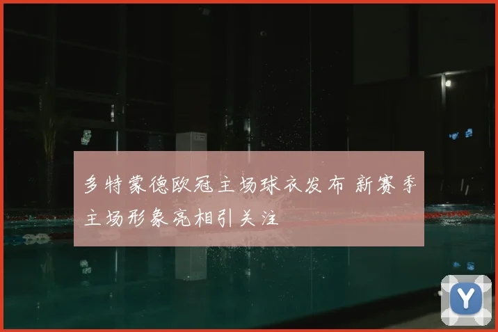 多特蒙德欧冠主场球衣发布 新赛季主场形象亮相引关注