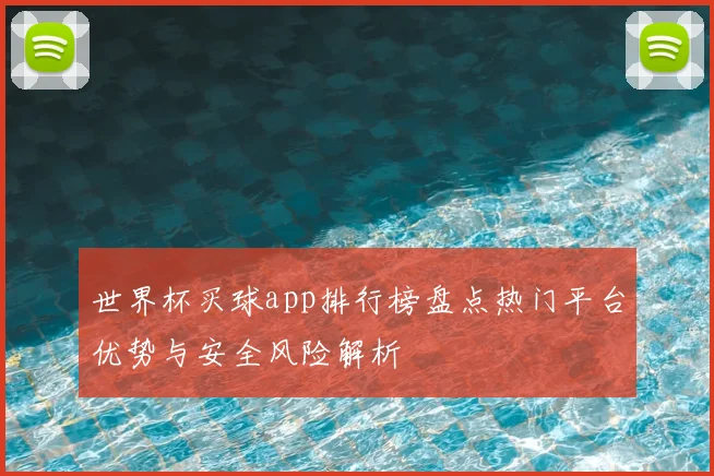 世界杯买球app排行榜盘点热门平台优势与安全风险解析