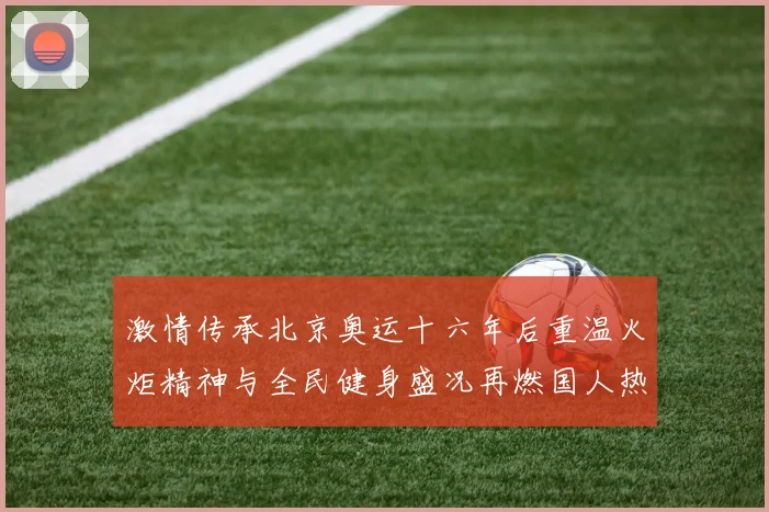 激情传承北京奥运十六年后重温火炬精神与全民健身盛况再燃国人热情