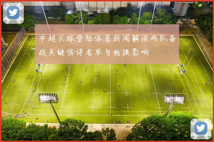 中超买球登陆体育新闻解读两队备战关键伤停名单与轮换影响