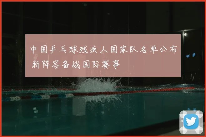 中国乒乓球残疾人国家队名单公布 新阵容备战国际赛事