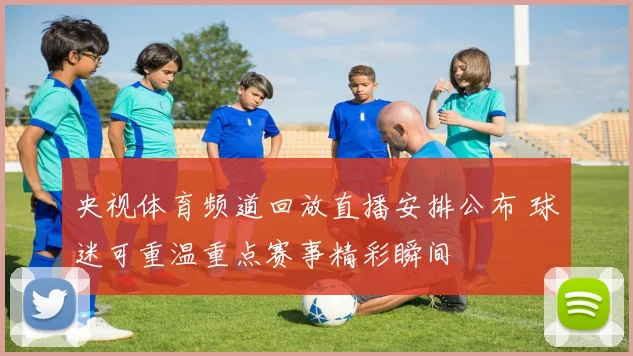 央视体育频道回放直播安排公布 球迷可重温重点赛事精彩瞬间