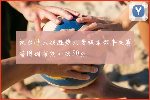 凯尔特人战胜热火晋级东部半决赛塔图姆布朗合砍50分