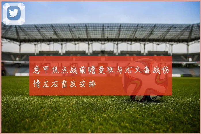 意甲焦点战前瞻曼联与尤文备战伤情左右首发安排