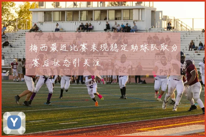 梅西最近比赛表现稳定助球队取分 赛后状态引关注