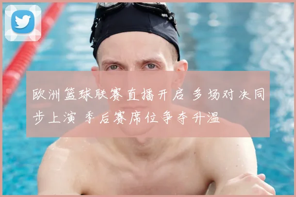 欧洲篮球联赛直播开启 多场对决同步上演 季后赛席位争夺升温