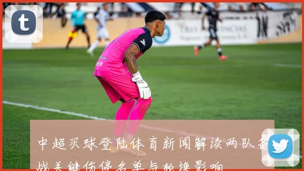 中超买球登陆体育新闻解读两队备战关键伤停名单与轮换影响