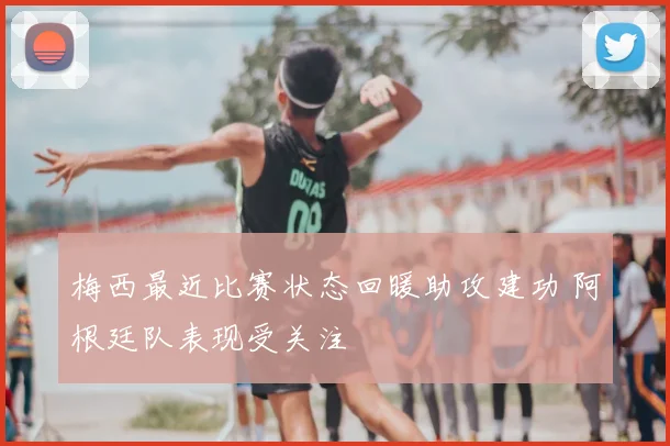 梅西最近比赛状态回暖助攻建功 阿根廷队表现受关注