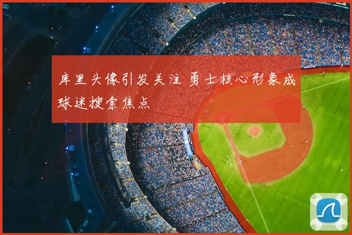 库里头像引发关注 勇士核心形象成球迷搜索焦点