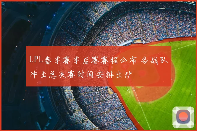 LPL春季赛季后赛赛程公布 各战队冲击总决赛时间安排出炉