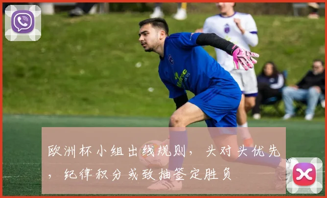 欧洲杯小组出线规则，头对头优先，纪律积分或致抽签定胜负