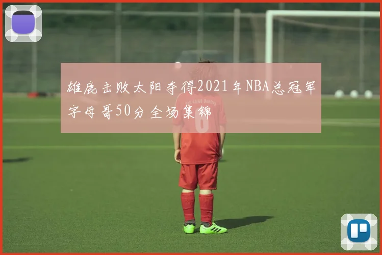 雄鹿击败太阳夺得2021年NBA总冠军字母哥50分全场集锦