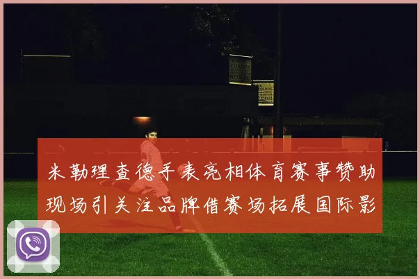 米勒理查德手表亮相体育赛事赞助现场引关注品牌借赛场拓展国际影响力