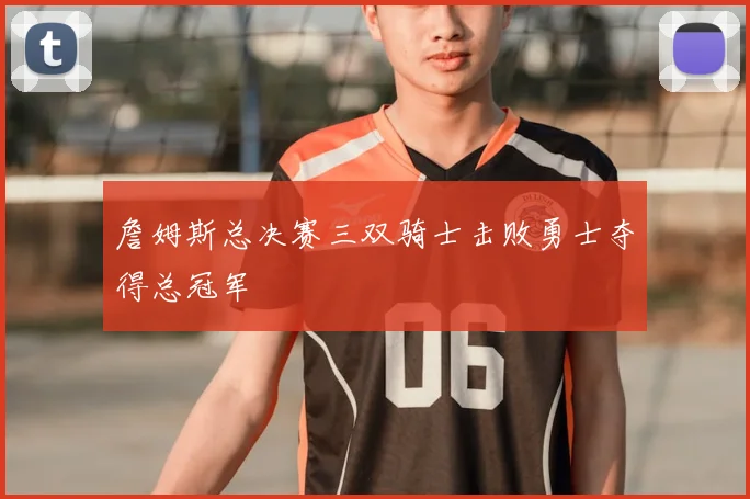 詹姆斯总决赛三双骑士击败勇士夺得总冠军