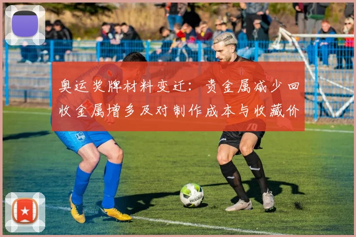 奥运奖牌材料变迁：贵金属减少回收金属增多及对制作成本与收藏价值影响