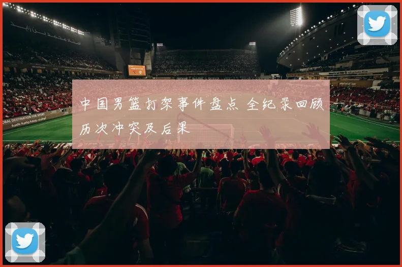 中国男篮打架事件盘点 全纪录回顾历次冲突及后果