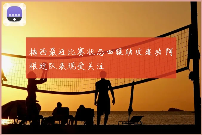 梅西最近比赛状态回暖助攻建功 阿根廷队表现受关注