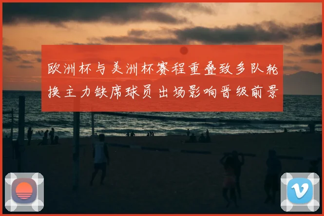 欧洲杯与美洲杯赛程重叠致多队轮换主力缺席球员出场影响晋级前景