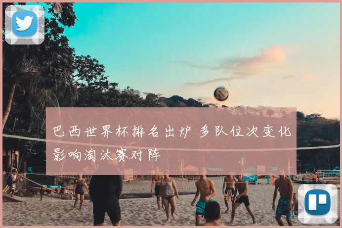 巴西世界杯排名出炉 多队位次变化影响淘汰赛对阵