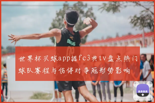 世界杯买球app据fc3典tv盘点热门球队赛程与伤停对争冠形势影响