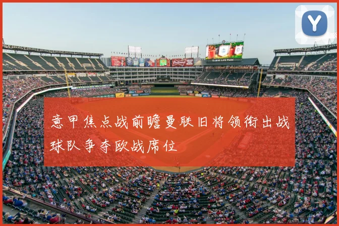 意甲焦点战前瞻曼联旧将领衔出战球队争夺欧战席位