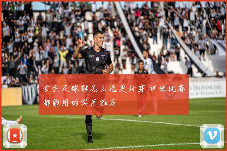 女生足球鞋怎么选更好穿 训练比赛都能用的实用推荐