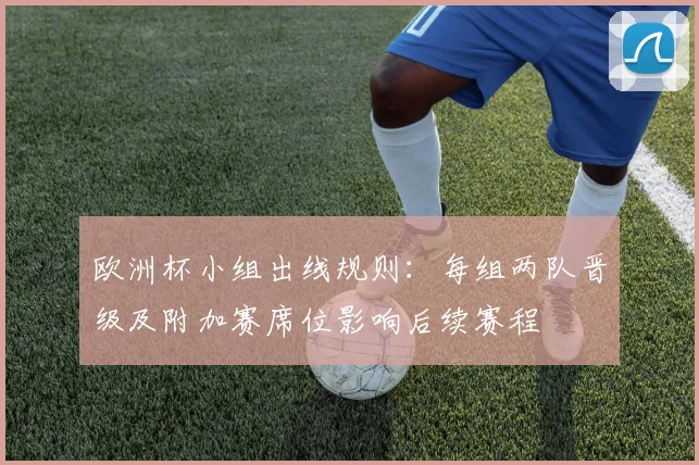 欧洲杯小组出线规则：每组两队晋级及附加赛席位影响后续赛程