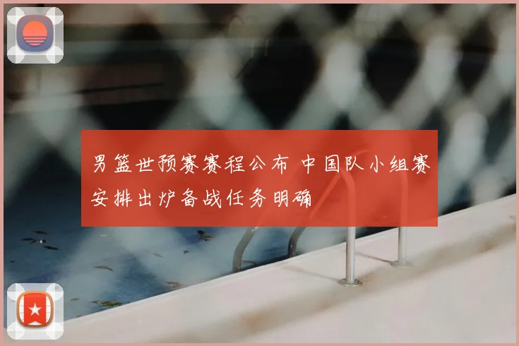 男篮世预赛赛程公布 中国队小组赛安排出炉备战任务明确