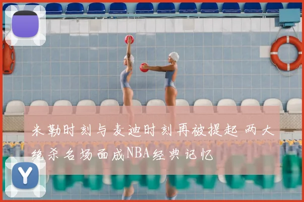 米勒时刻与麦迪时刻再被提起 两大绝杀名场面成NBA经典记忆