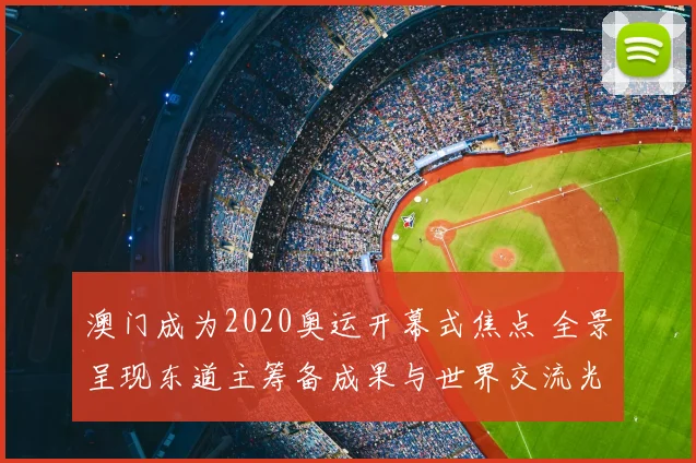 澳门成为2020奥运开幕式焦点 全景呈现东道主筹备成果与世界交流光彩