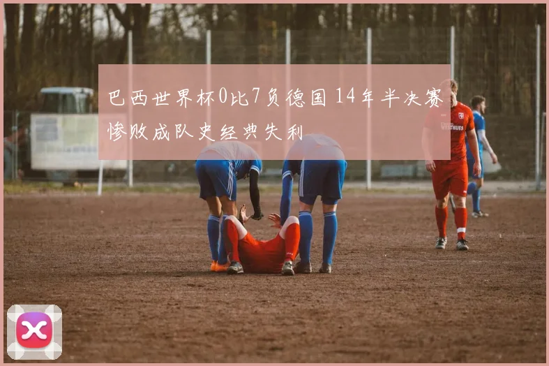 巴西世界杯0比7负德国 14年半决赛惨败成队史经典失利