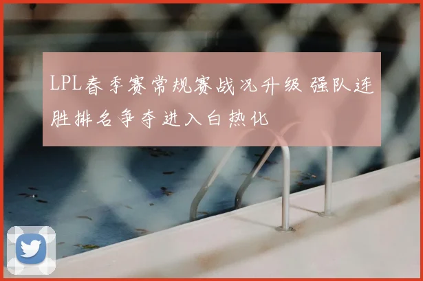 LPL春季赛常规赛战况升级 强队连胜排名争夺进入白热化