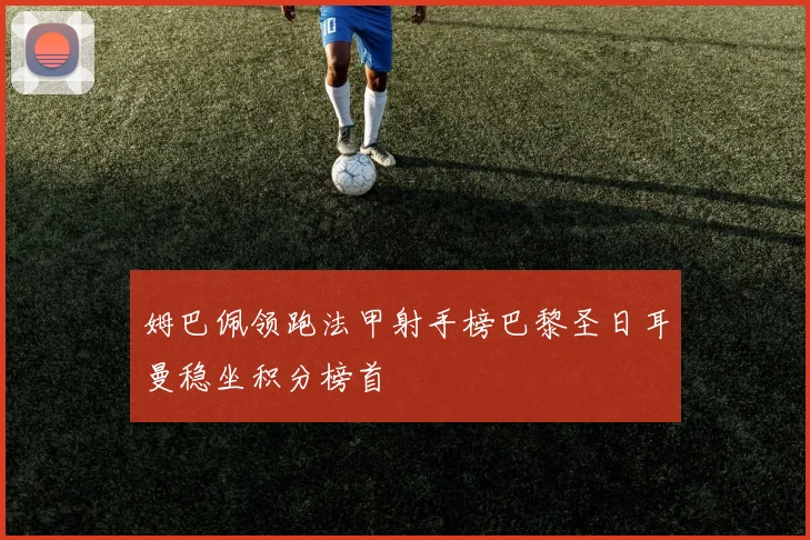 姆巴佩领跑法甲射手榜巴黎圣日耳曼稳坐积分榜首