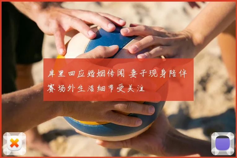 库里回应婚姻传闻 妻子现身陪伴 赛场外生活细节受关注