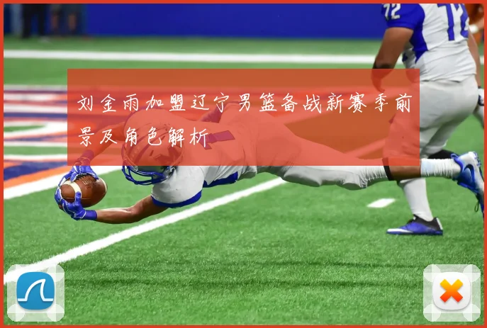 刘金雨加盟辽宁男篮备战新赛季前景及角色解析