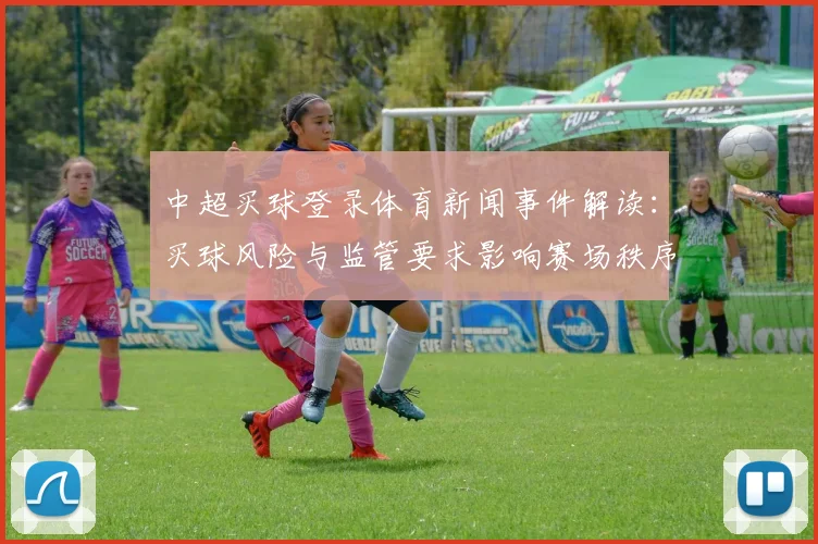 中超买球登录体育新闻事件解读：买球风险与监管要求影响赛场秩序与平台合规