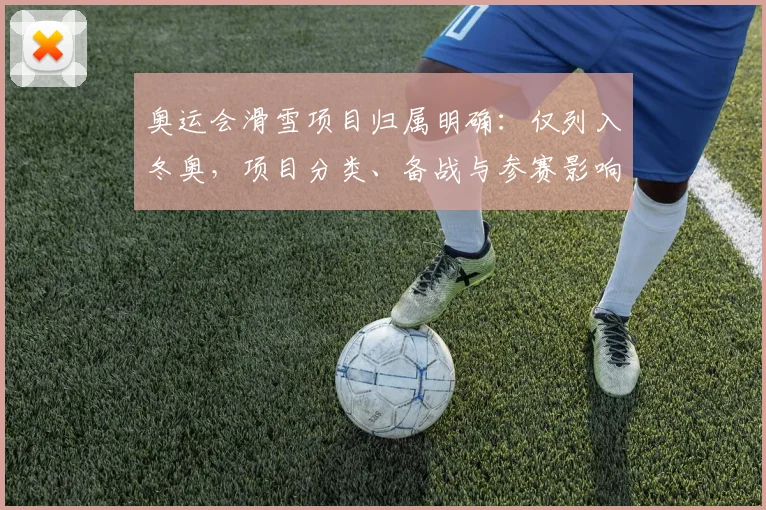 奥运会滑雪项目归属明确：仅列入冬奥，项目分类、备战与参赛影响