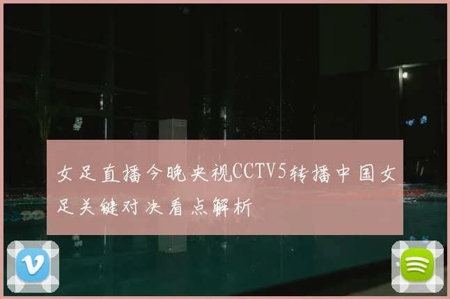 女足直播今晚央视CCTV5转播中国女足关键对决看点解析