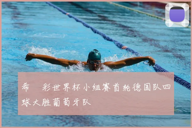 希哸彩世界杯小组赛首轮德国队四球大胜葡萄牙队