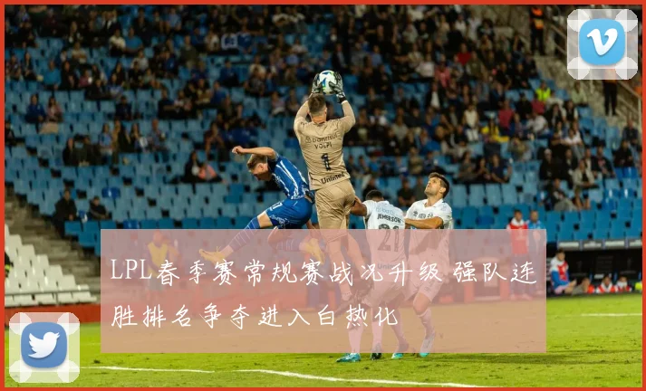 LPL春季赛常规赛战况升级 强队连胜排名争夺进入白热化