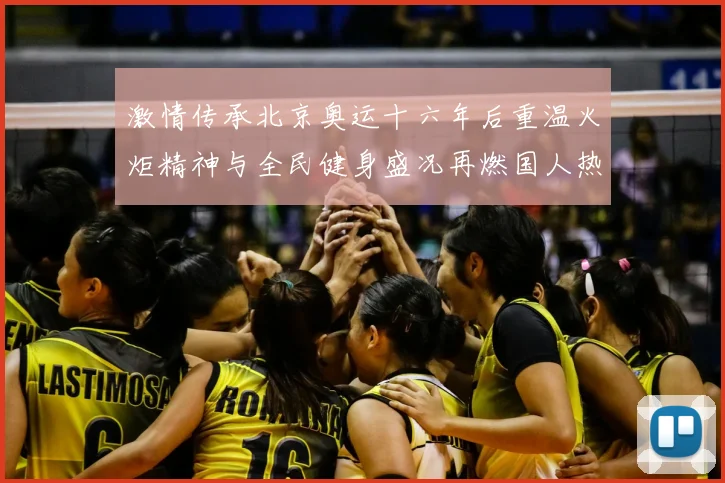 激情传承北京奥运十六年后重温火炬精神与全民健身盛况再燃国人热情
