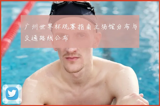 广州世界杯观赛指南主场馆分布与交通路线公布